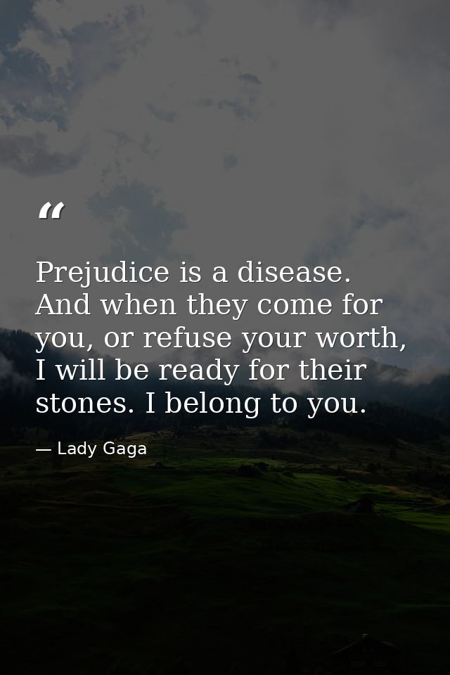 Prejudice is a disease. And when they come for you, or refuse your worth, I will be ready for their stones. I belong to  — Lady Gaga
