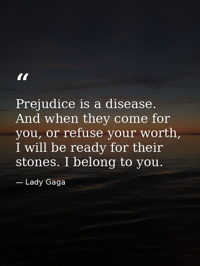 Prejudice is a disease. And when they come for you, or refuse your worth, I will be ready for their stones. I belong to  — Lady Gaga