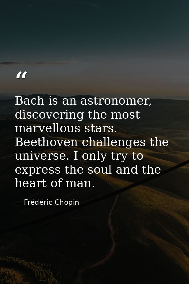 Bach is an astronomer, discovering the most marvellous stars. Beethoven challenges the universe. I only try to express t — Frédéric Chopin
