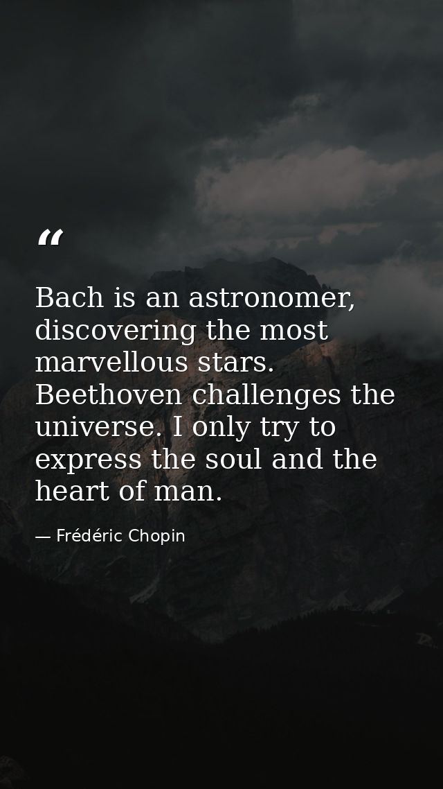 Bach is an astronomer, discovering the most marvellous stars. Beethoven challenges the universe. I only try to express t — Frédéric Chopin