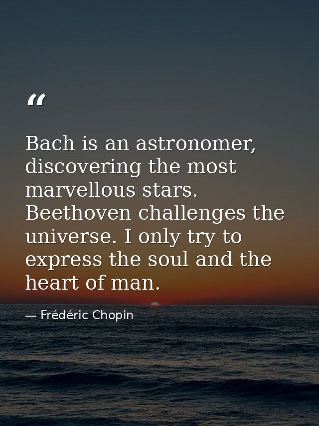 Bach is an astronomer, discovering the most marvellous stars. Beethoven challenges the universe. I only try to express t — Frédéric Chopin