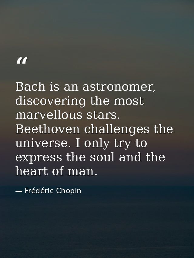 Bach is an astronomer, discovering the most marvellous stars. Beethoven challenges the universe. I only try to express t — Frédéric Chopin