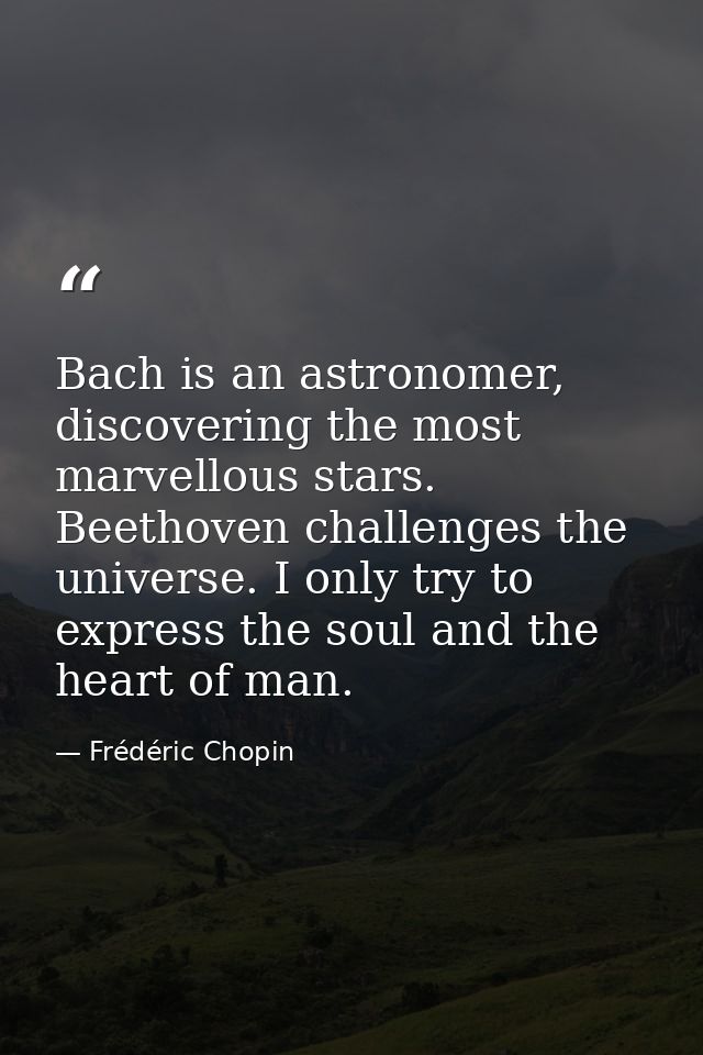 Bach is an astronomer, discovering the most marvellous stars. Beethoven challenges the universe. I only try to express t — Frédéric Chopin