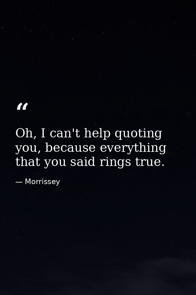 Oh, I can't help quoting you, because everything that you said rings true. — Morrissey