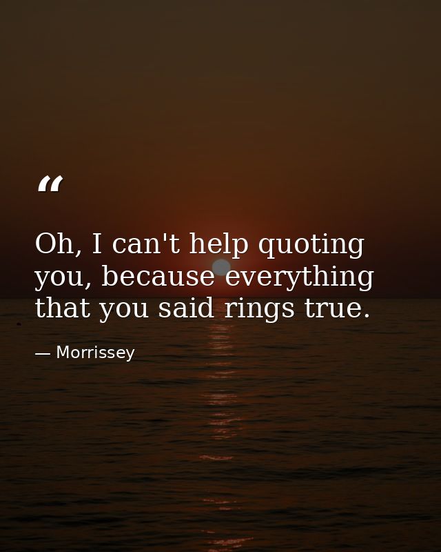 Oh, I can't help quoting you, because everything that you said rings true. — Morrissey