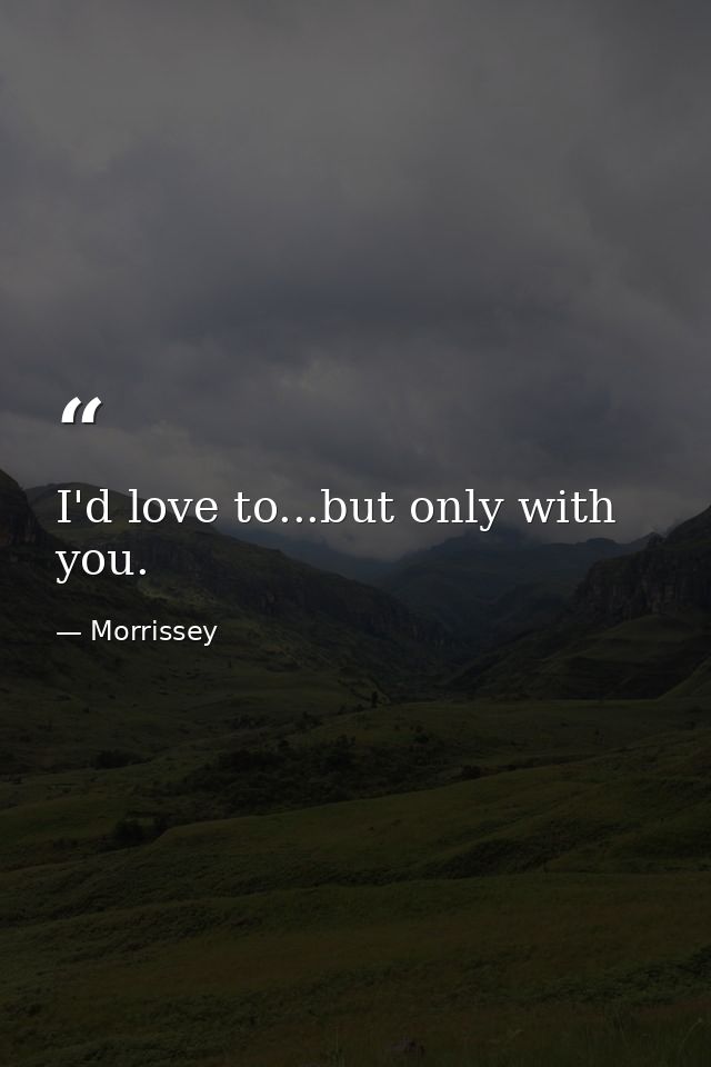 I'd love to...but only with you. — Morrissey