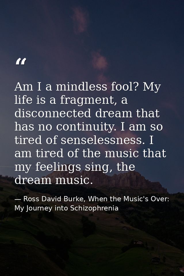 Am I a mindless fool? My life is a fragment, a disconnected dream that has no continuity. I am so tired of senselessness — Ross David Burke, When the Music's Over: My Journey into Schizophrenia