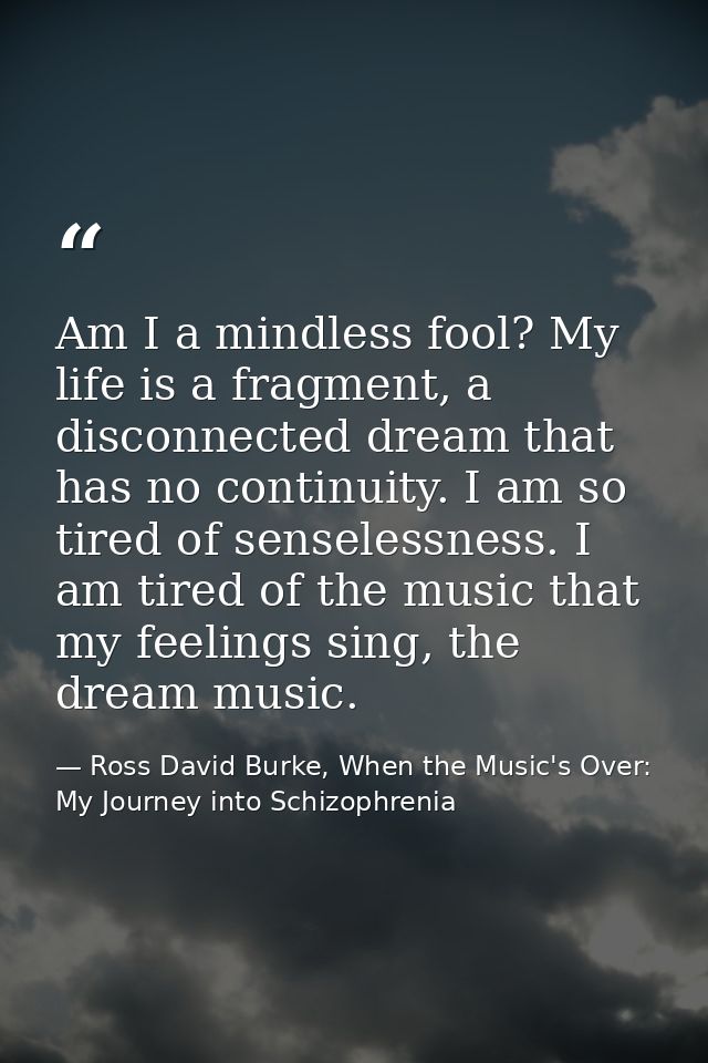 Am I a mindless fool? My life is a fragment, a disconnected dream that has no continuity. I am so tired of senselessness — Ross David Burke, When the Music's Over: My Journey into Schizophrenia