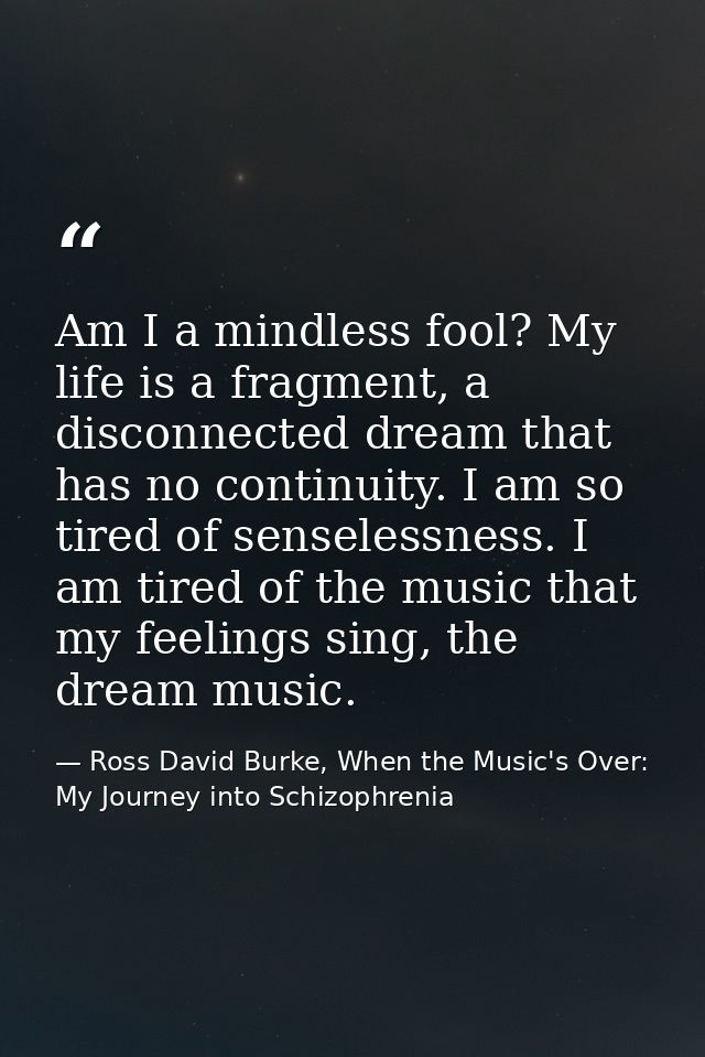 Am I a mindless fool? My life is a fragment, a disconnected dream that has no continuity. I am so tired of senselessness — Ross David Burke, When the Music's Over: My Journey into Schizophrenia