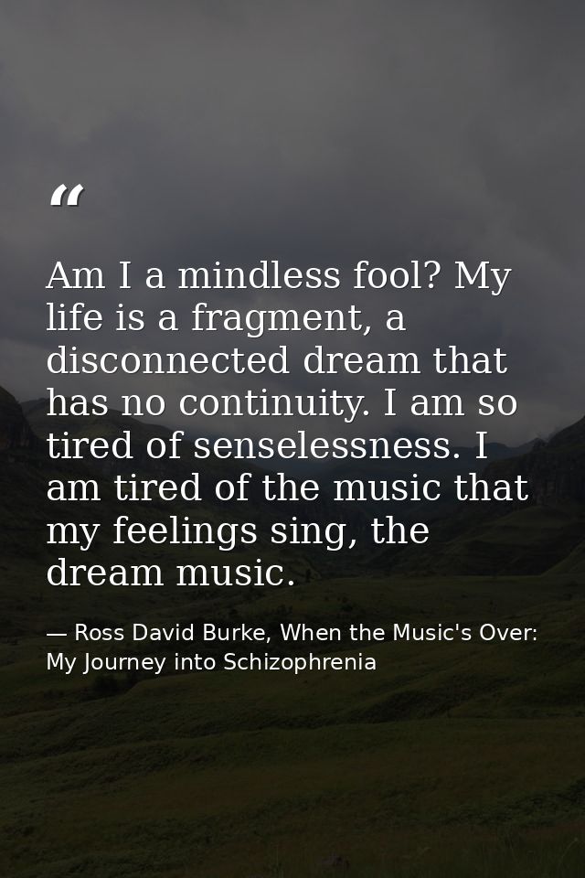 Am I a mindless fool? My life is a fragment, a disconnected dream that has no continuity. I am so tired of senselessness — Ross David Burke, When the Music's Over: My Journey into Schizophrenia