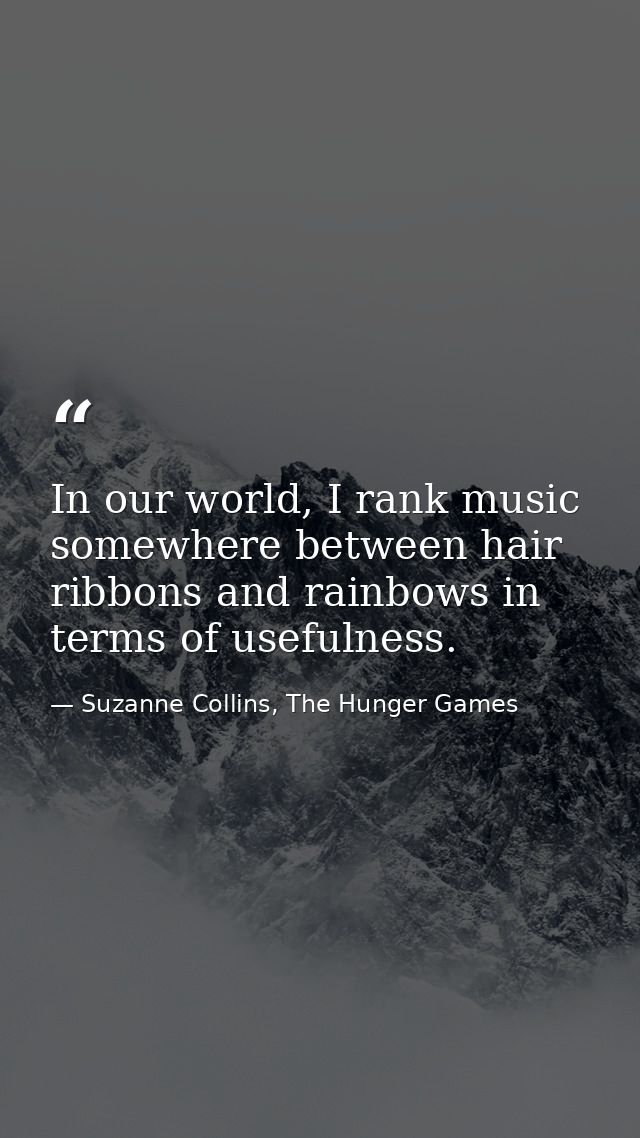 In our world, I rank music somewhere between hair ribbons and rainbows in terms of usefulness. — Suzanne Collins, The Hunger Games