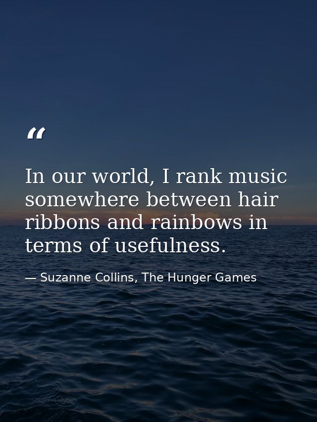 In our world, I rank music somewhere between hair ribbons and rainbows in terms of usefulness. — Suzanne Collins, The Hunger Games