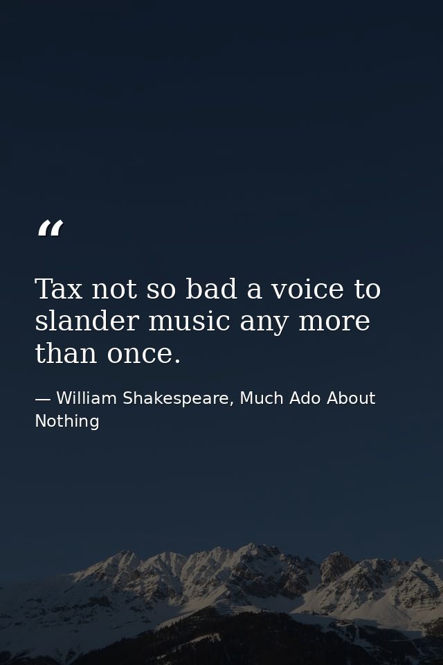 Tax not so bad a voice to slander music any more than once. — William Shakespeare, Much Ado About Nothing
