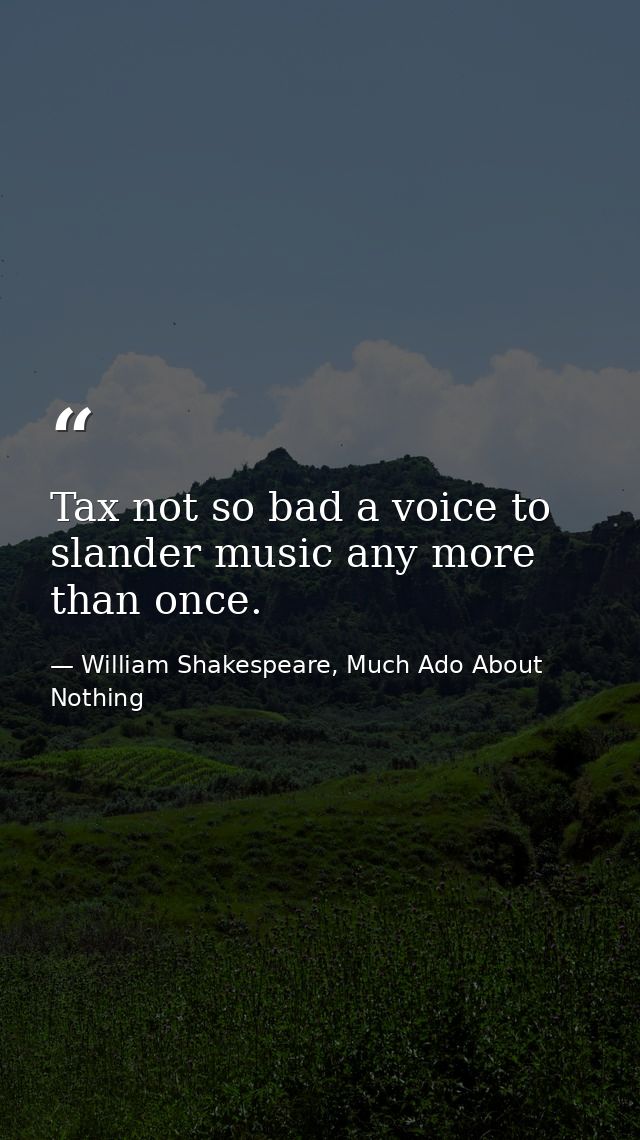 Tax not so bad a voice to slander music any more than once. — William Shakespeare, Much Ado About Nothing