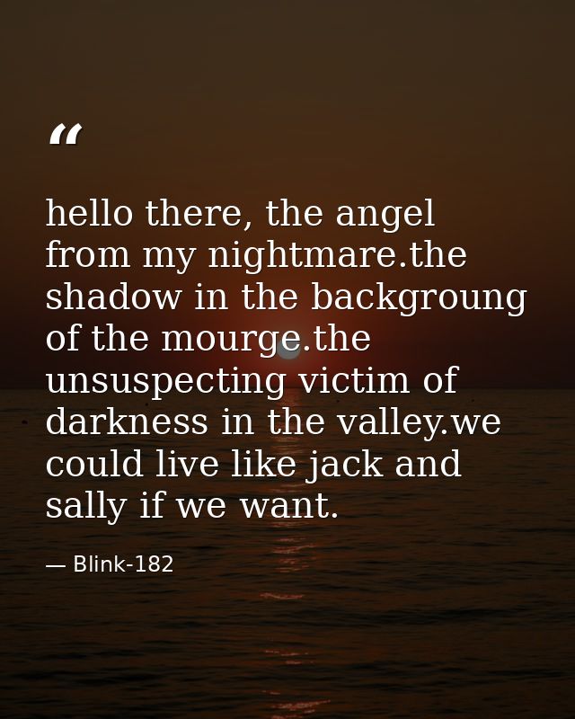 hello there, the angel from my nightmare.the shadow in the backgroung of the mourge.the unsuspecting victim of darkness  — Blink-182