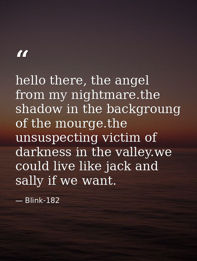 hello there, the angel from my nightmare.the shadow in the backgroung of the mourge.the unsuspecting victim of darkness  — Blink-182