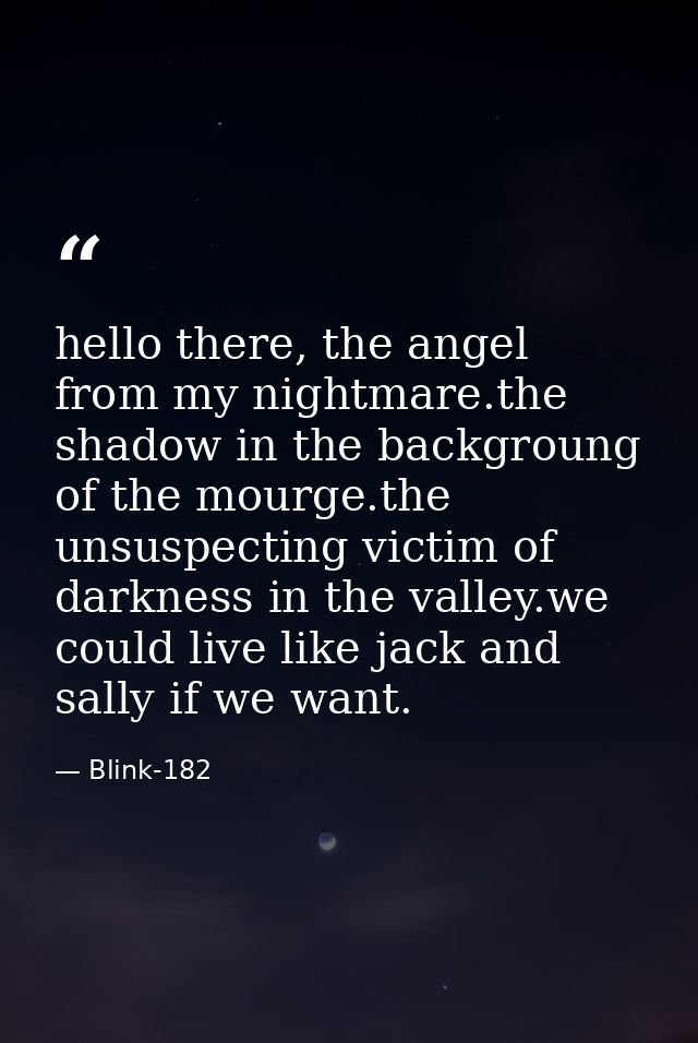 hello there, the angel from my nightmare.the shadow in the backgroung of the mourge.the unsuspecting victim of darkness  — Blink-182