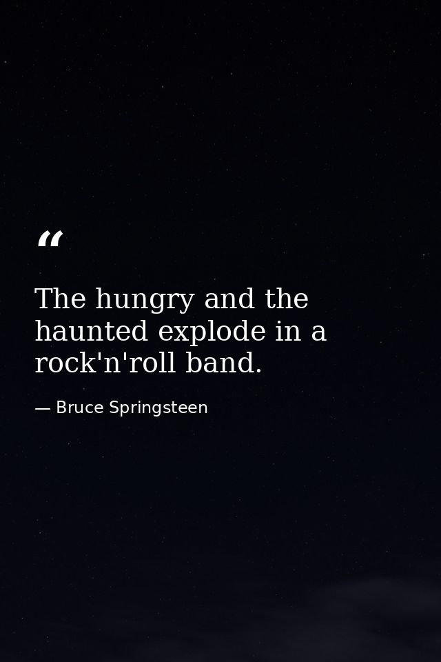The hungry and the haunted explode in a rock'n'roll band. — Bruce Springsteen
