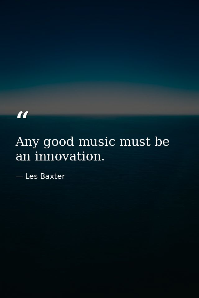 Any good music must be an innovation. — Les Baxter