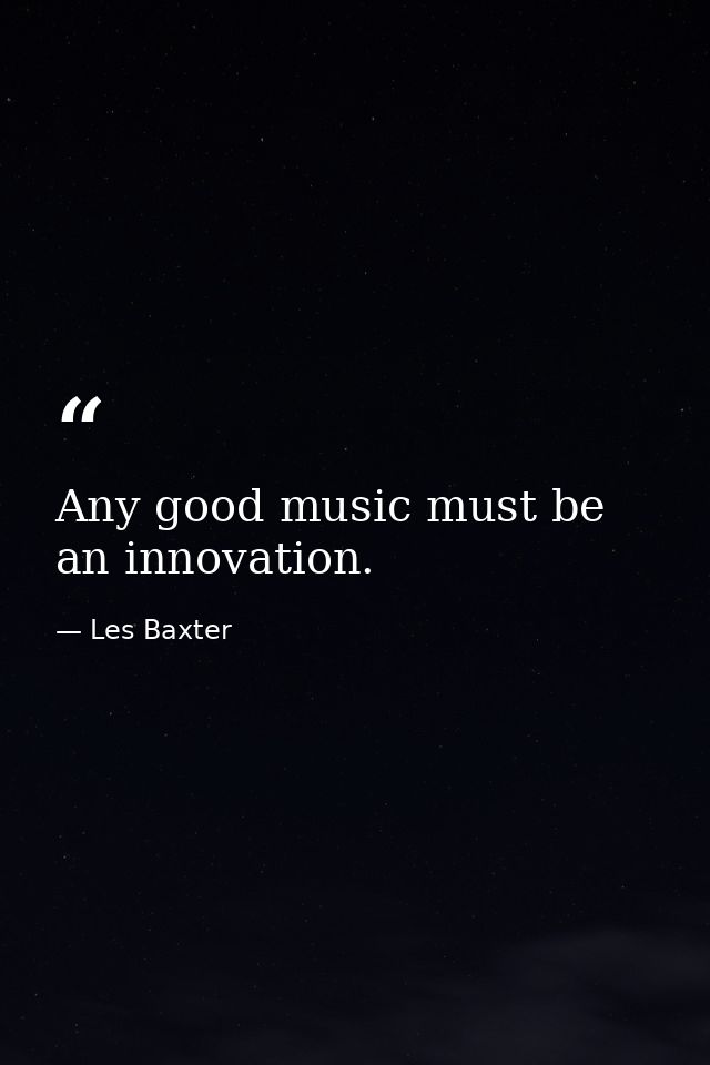 Any good music must be an innovation. — Les Baxter