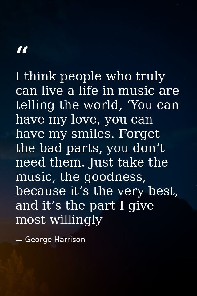 I think people who truly can live a life in music are telling the world, ‘You can have my love, you can have my smiles.  — George Harrison