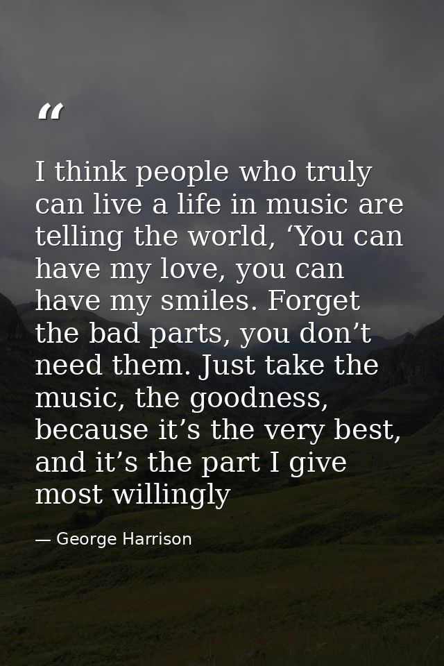 I think people who truly can live a life in music are telling the world, ‘You can have my love, you can have my smiles.  — George Harrison