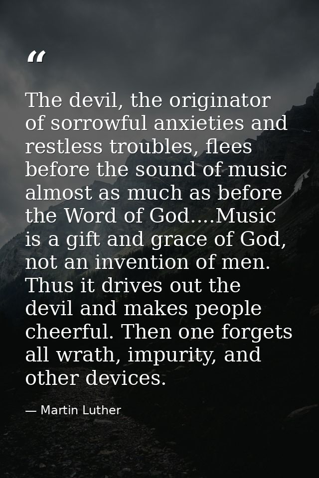 The devil, the originator of sorrowful anxieties and restless troubles, flees before the sound of music almost as much a — Martin Luther