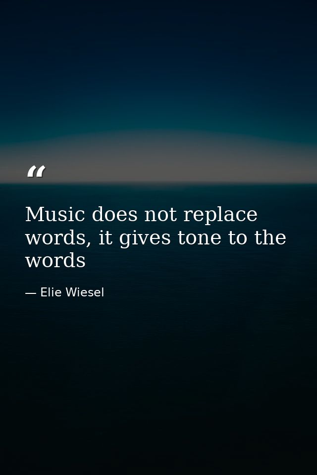 Music does not replace words, it gives tone to the words — Elie Wiesel