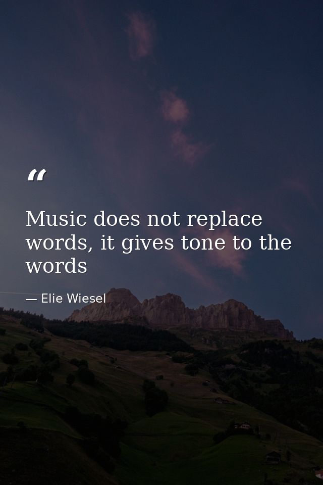 Music does not replace words, it gives tone to the words — Elie Wiesel