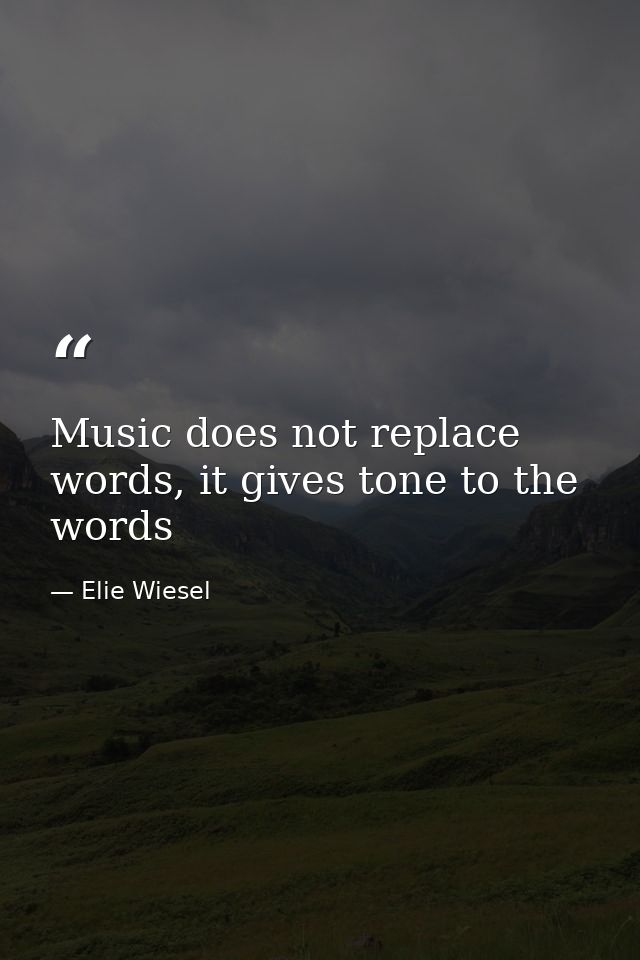 Music does not replace words, it gives tone to the words — Elie Wiesel