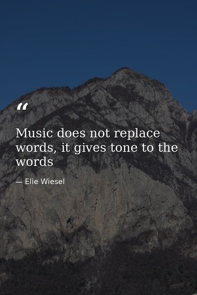 Music does not replace words, it gives tone to the words — Elie Wiesel