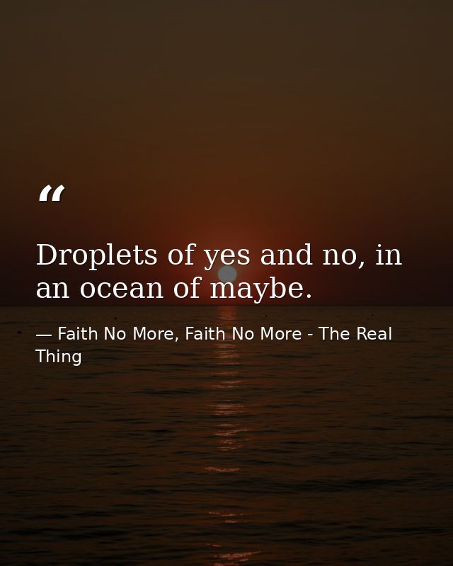 Droplets of yes and no, in an ocean of maybe. — Faith No More, Faith No More - The Real Thing