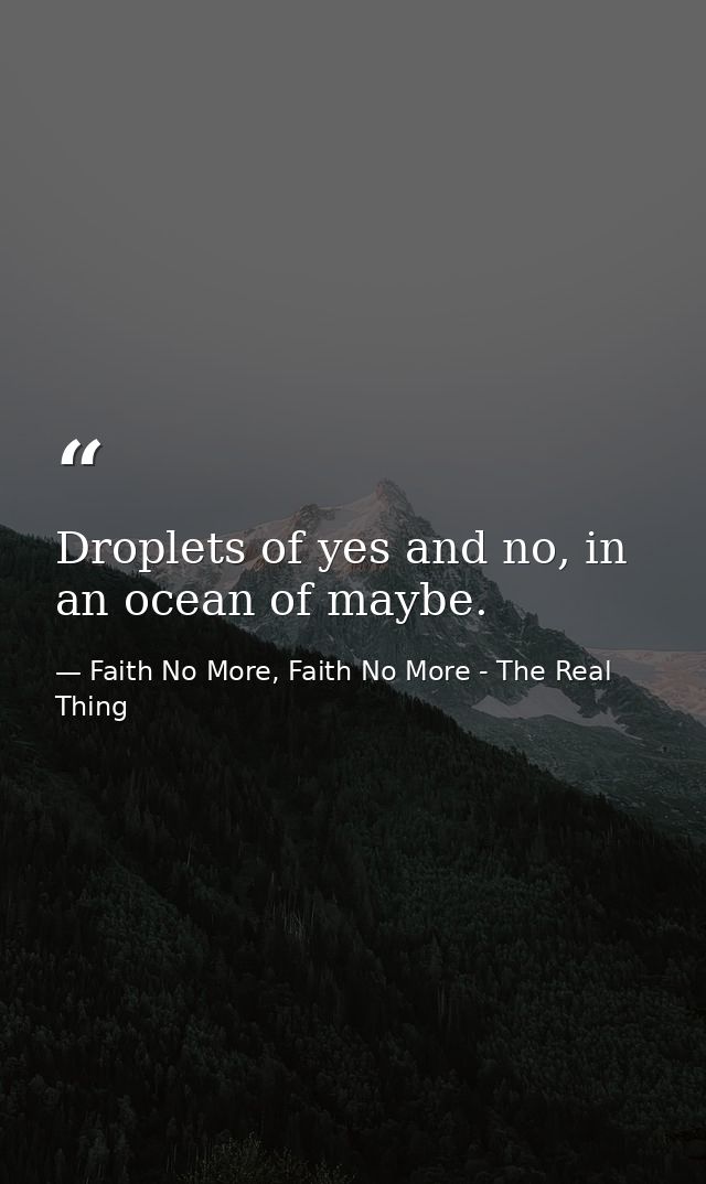 Droplets of yes and no, in an ocean of maybe. — Faith No More, Faith No More - The Real Thing