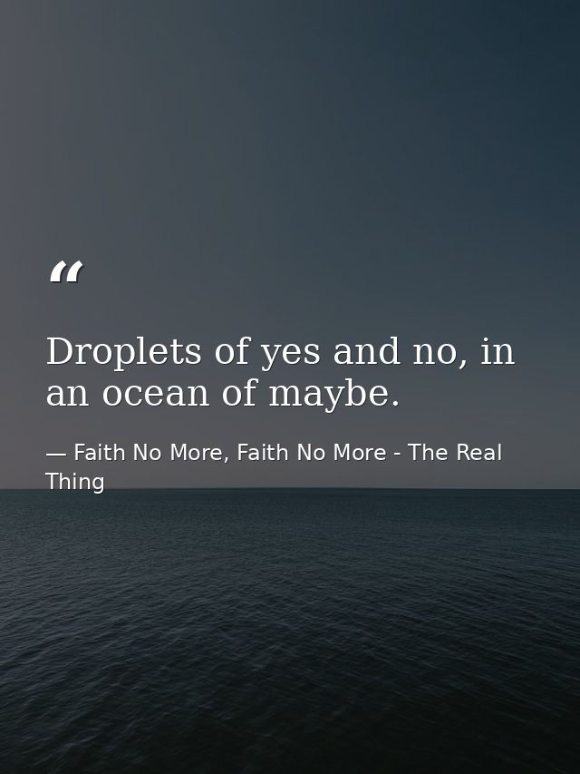Droplets of yes and no, in an ocean of maybe. — Faith No More, Faith No More - The Real Thing