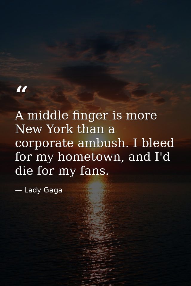 A middle finger is more New York than a corporate ambush. I bleed for my hometown, and I'd die for my fans. — Lady Gaga