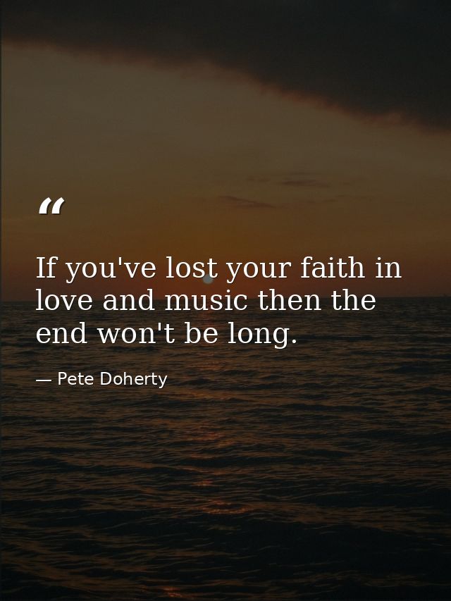 If you've lost your faith in love and music then the end won't be long. — Pete Doherty
