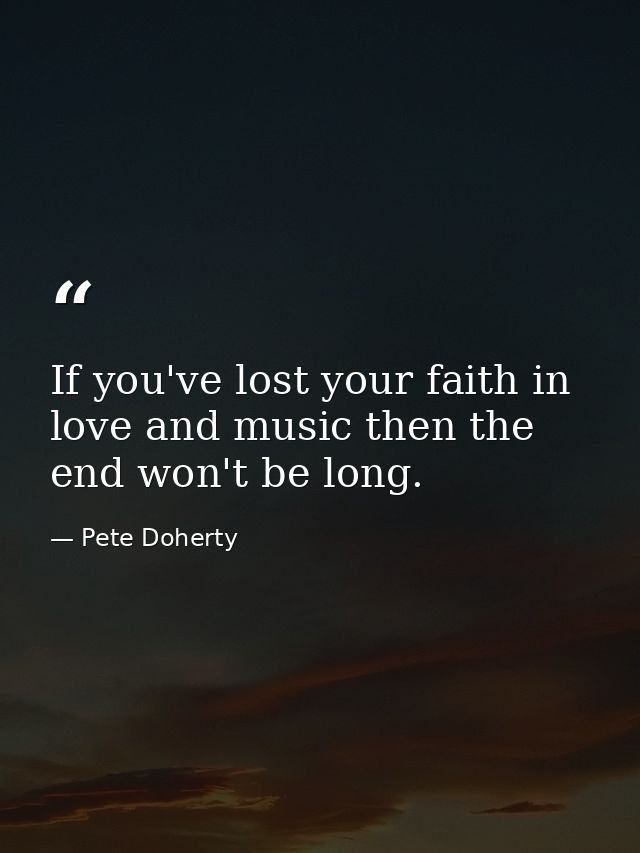 If you've lost your faith in love and music then the end won't be long. — Pete Doherty