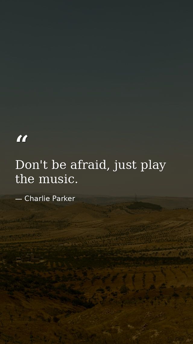 Don't be afraid, just play the music. — Charlie Parker