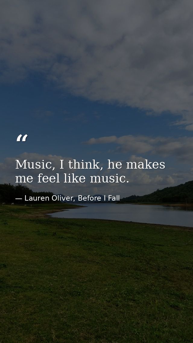 Music, I think, he makes me feel like music. — Lauren Oliver, Before I Fall