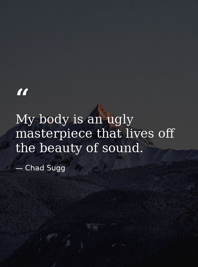 My body is an ugly masterpiece that lives off the beauty of sound. — Chad Sugg