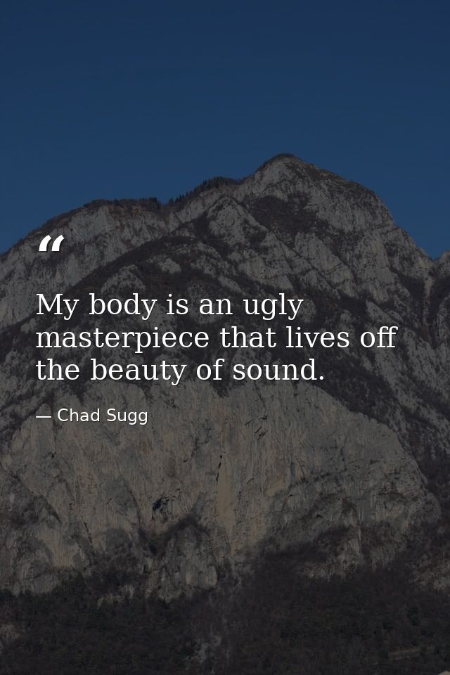 My body is an ugly masterpiece that lives off the beauty of sound. — Chad Sugg