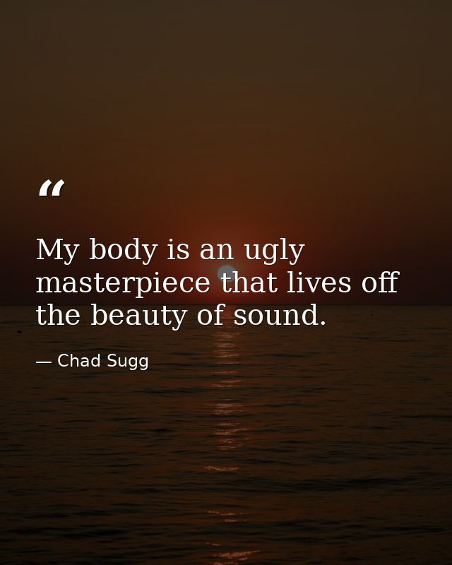 My body is an ugly masterpiece that lives off the beauty of sound. — Chad Sugg