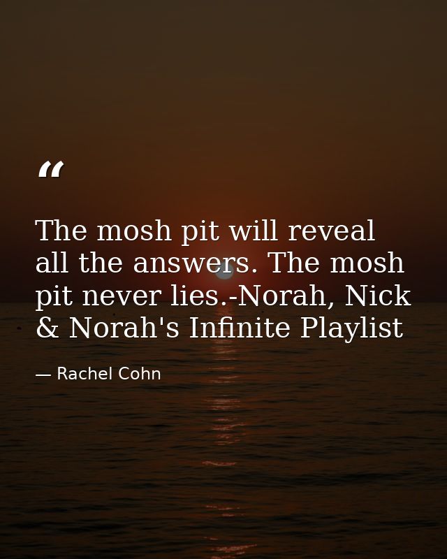 The mosh pit will reveal all the answers. The mosh pit never lies.-Norah, Nick & Norah's Infinite Playlist — Rachel Cohn