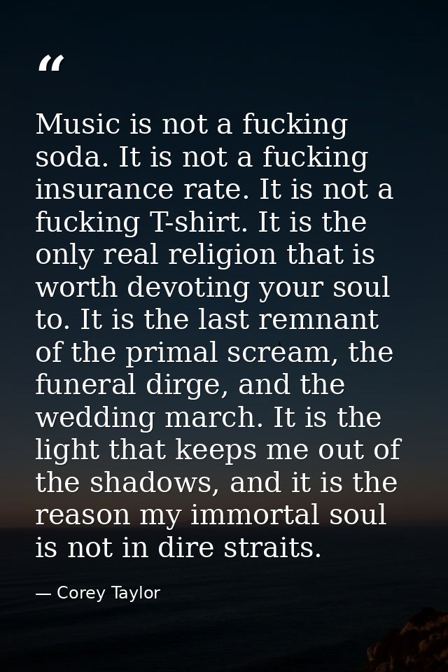 Music is not a fucking soda. It is not a fucking insurance rate. It is not a fucking T-shirt. It is the only real religi — Corey Taylor