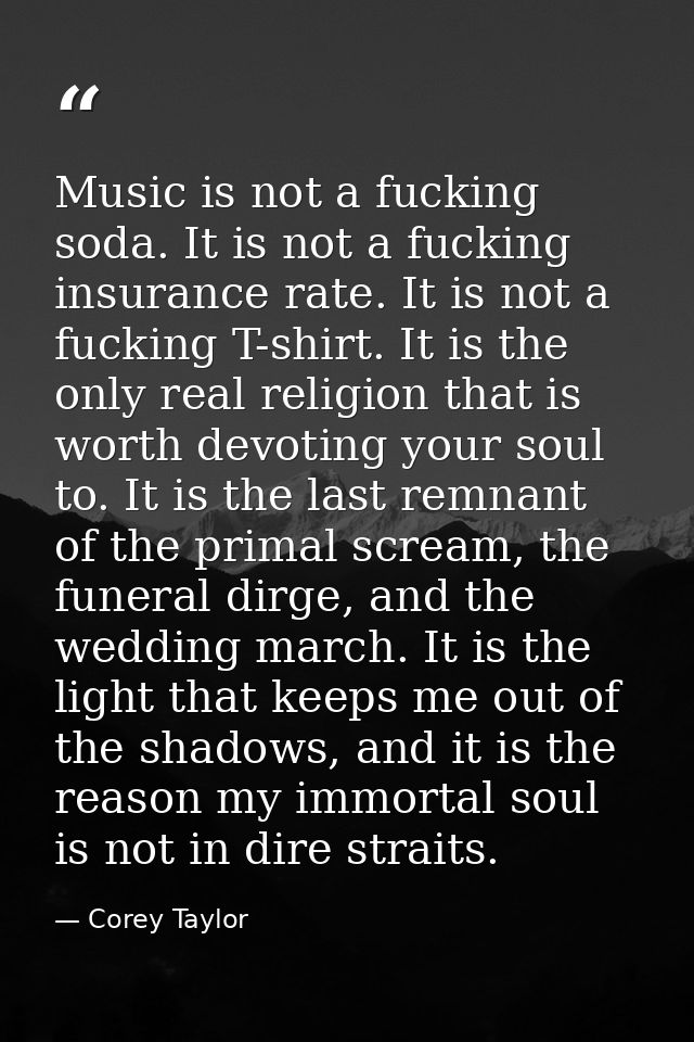 Music is not a fucking soda. It is not a fucking insurance rate. It is not a fucking T-shirt. It is the only real religi — Corey Taylor