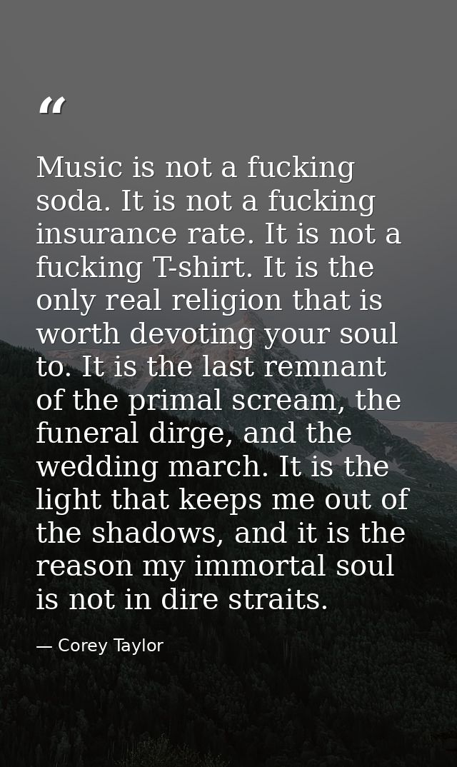 Music is not a fucking soda. It is not a fucking insurance rate. It is not a fucking T-shirt. It is the only real religi — Corey Taylor