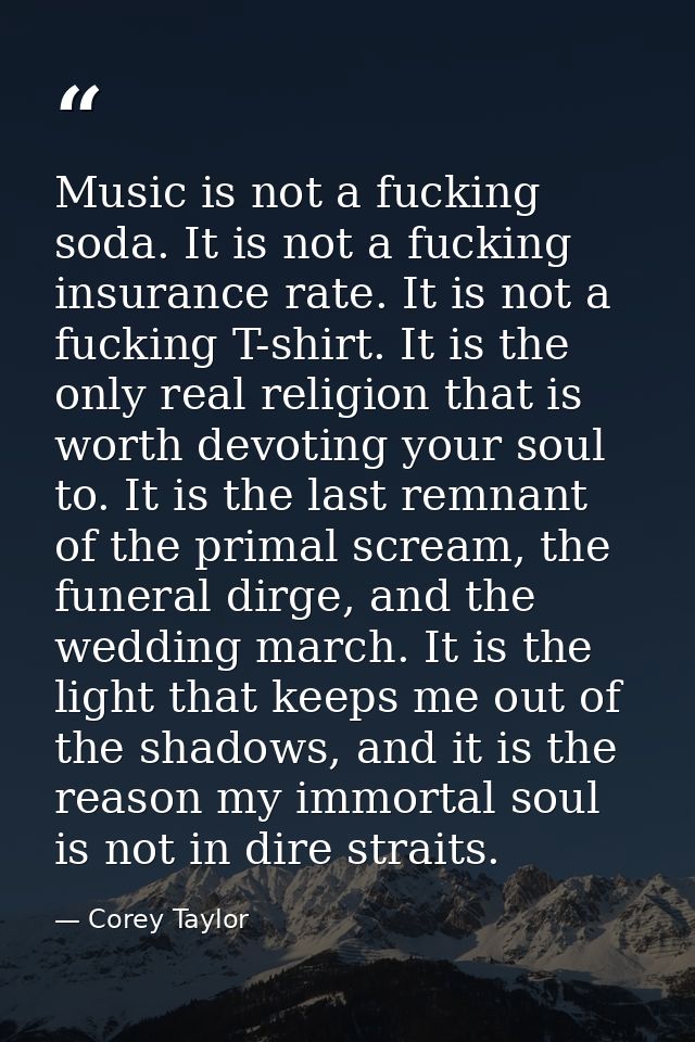 Music is not a fucking soda. It is not a fucking insurance rate. It is not a fucking T-shirt. It is the only real religi — Corey Taylor