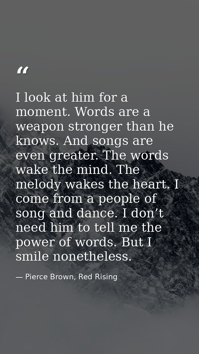 I look at him for a moment. Words are a weapon stronger than he knows. And songs are even greater. The words wake the mi — Pierce Brown, Red Rising