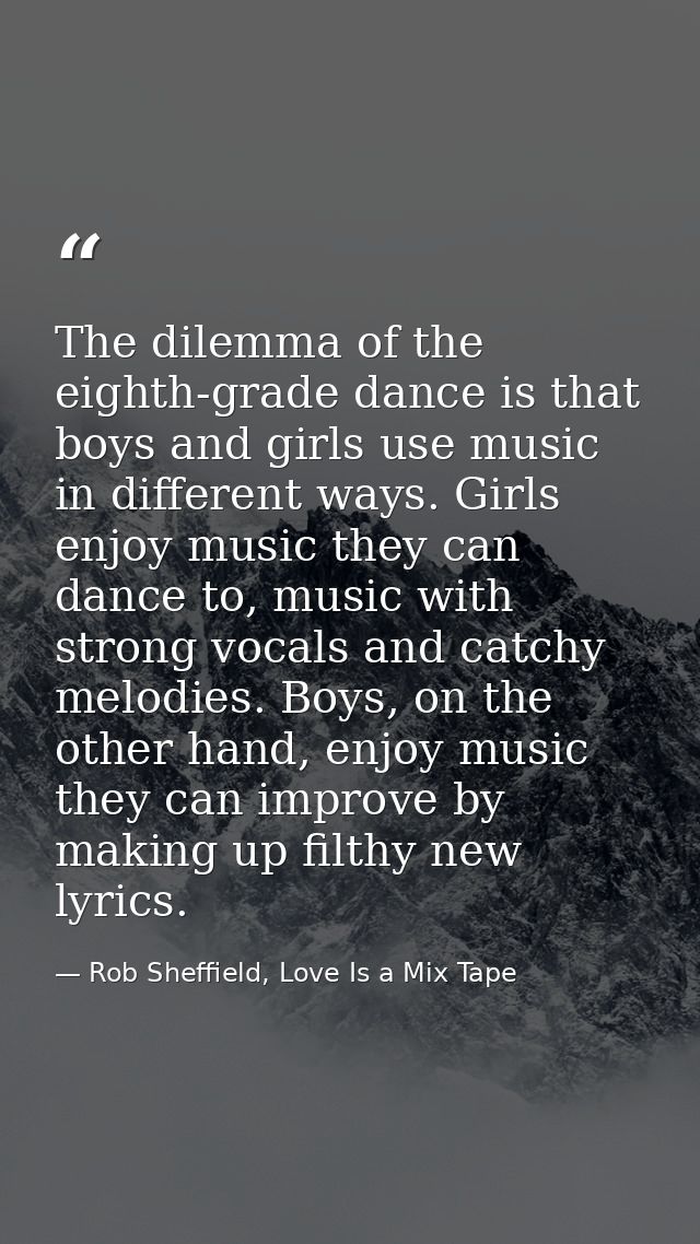 The dilemma of the eighth-grade dance is that boys and girls use music in different ways. Girls enjoy music they can dan — Rob Sheffield, Love Is a Mix Tape