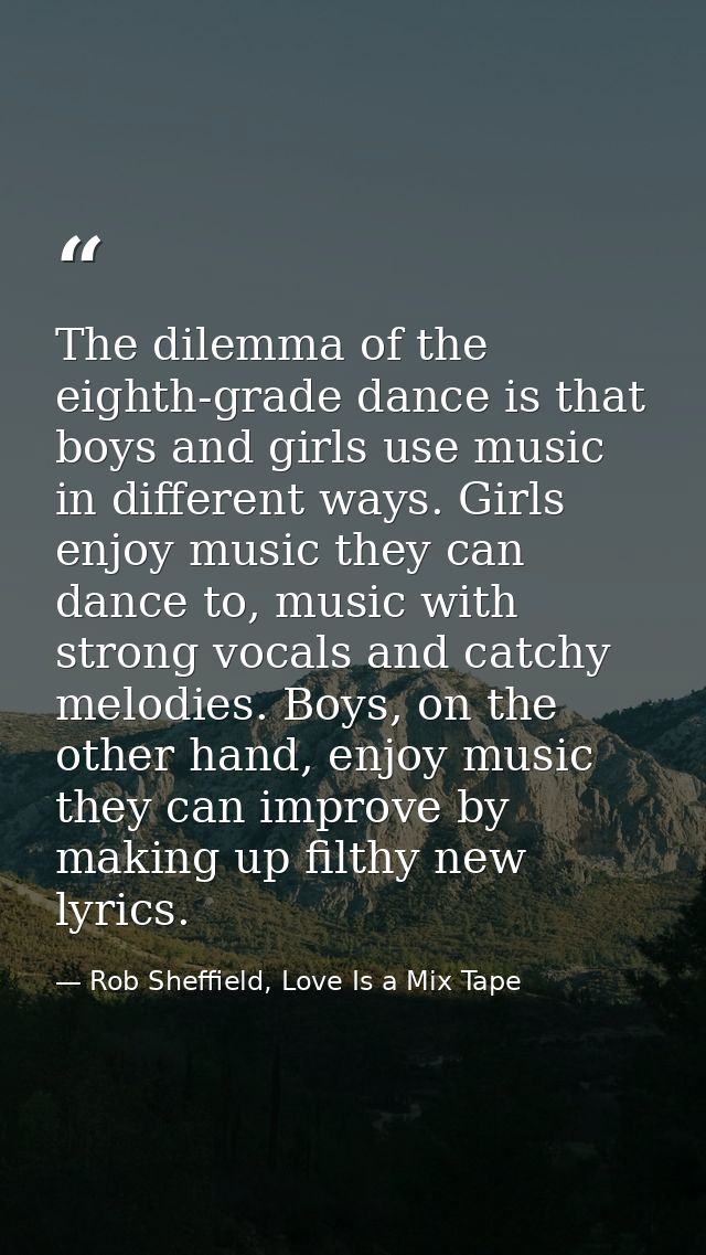 The dilemma of the eighth-grade dance is that boys and girls use music in different ways. Girls enjoy music they can dan — Rob Sheffield, Love Is a Mix Tape